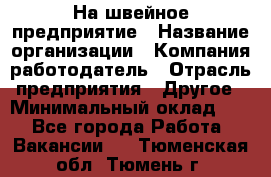 На швейное предприятие › Название организации ­ Компания-работодатель › Отрасль предприятия ­ Другое › Минимальный оклад ­ 1 - Все города Работа » Вакансии   . Тюменская обл.,Тюмень г.